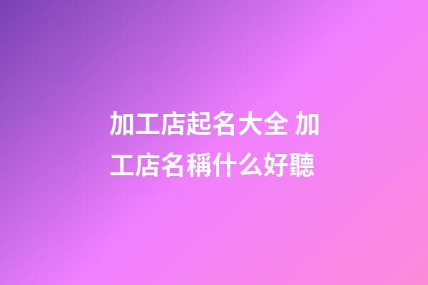 加工店起名大全 加工店名稱什么好聽-第1張-店鋪起名-玄機派